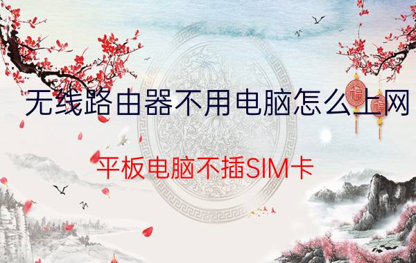 无线路由器不用电脑怎么上网 平板电脑不插SIM卡,直接用一个无线路由器可以上网吗？